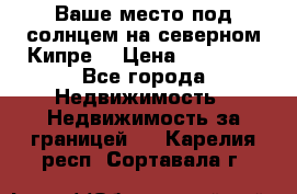 Ваше место под солнцем на северном Кипре. › Цена ­ 58 000 - Все города Недвижимость » Недвижимость за границей   . Карелия респ.,Сортавала г.